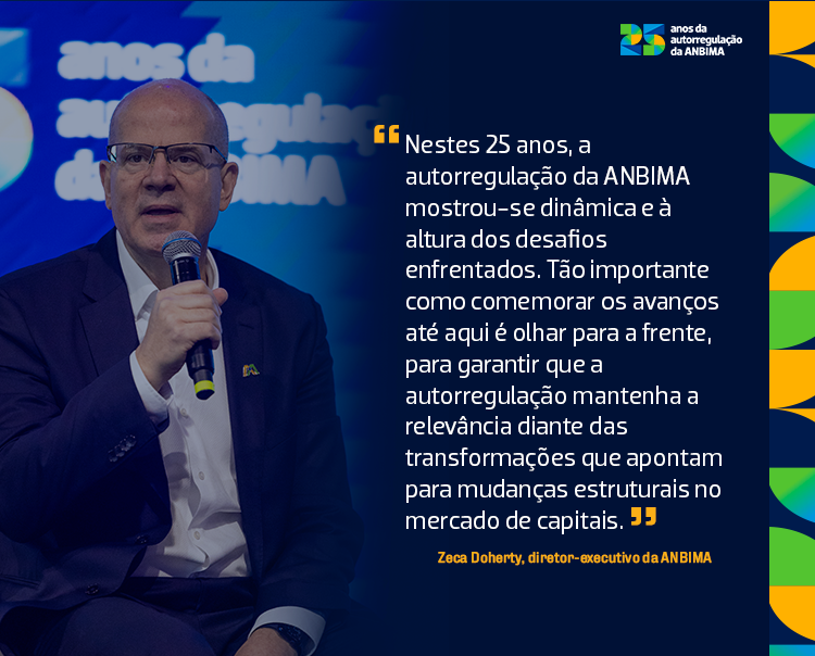 Na imagem tem um homem segurando o microfone e palestrando em um evento. Sobre a imagem tem o texto Nestes 25 anos, a autorregulação da ANBIMA mostrou-se dinâmica e à altura dos desafios enfrentados. Tão importante como comemorar os avanços até aqui é olhar para a frente, para garantir que a autorregulação mantenha a relevância diante das transformações que apontam para mudanças estruturais no mercado de capitais. Zeca doherty, diretor-executivo da ANBIMA